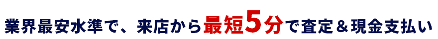 業界最安水準で、来店から最短5分で査定＆現金支払い